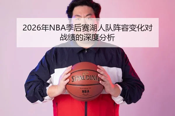 2026年NBA季后赛湖人队阵容变化对战绩的深度分析