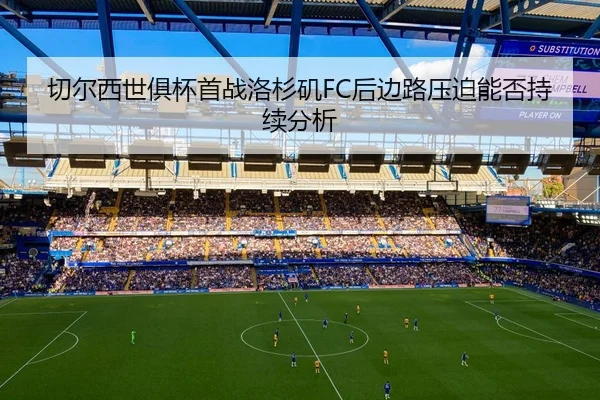 切尔西世俱杯首战洛杉矶FC后边路压迫能否持续分析