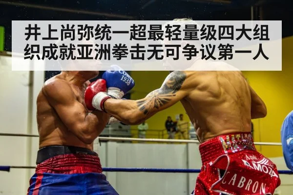 井上尚弥统一超最轻量级四大组织成就亚洲拳击无可争议第一人